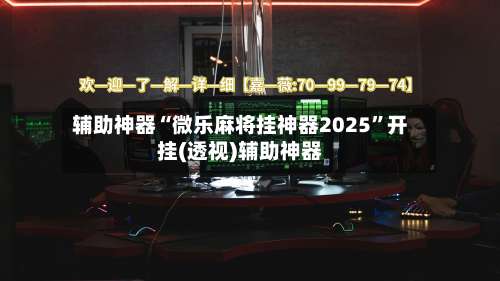 辅助神器“微乐麻将挂神器2025”开挂(透视)辅助神器-第2张图片