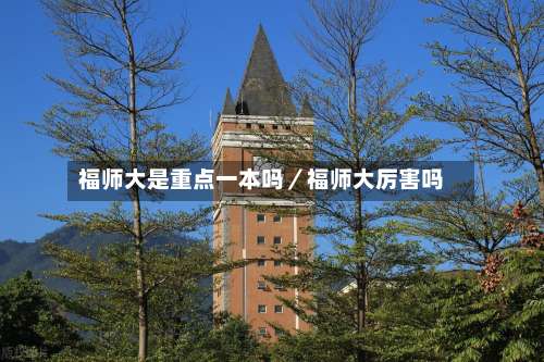 福师大是重点一本吗／福师大厉害吗-第1张图片