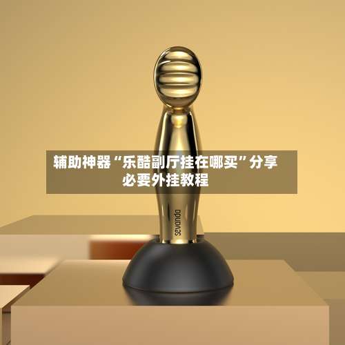 辅助神器“乐酷副厅挂在哪买”分享必要外挂教程-第2张图片