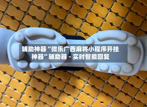 辅助神器“微乐广西麻将小程序开挂神器”辅助器 - 实时智能回复-第2张图片