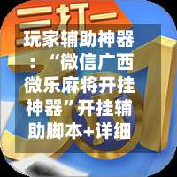 玩家辅助神器：“微信广西微乐麻将开挂神器”开挂辅助脚本+详细开挂-第1张图片