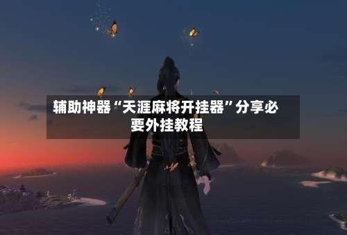 辅助神器“天涯麻将开挂器”分享必要外挂教程-第1张图片