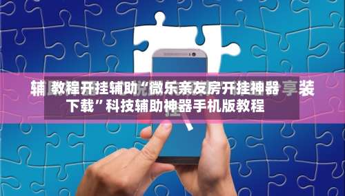 教程开挂辅助“微乐亲友房开挂神器下载”科技辅助神器手机版教程-第1张图片