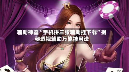 辅助神器“手机拼三张辅助挂下载”揭秘透视辅助万能挂用法-第1张图片