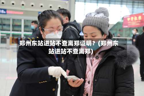 郑州东站进站不查离郑证明？(郑州东站进站不查离郑)-第3张图片