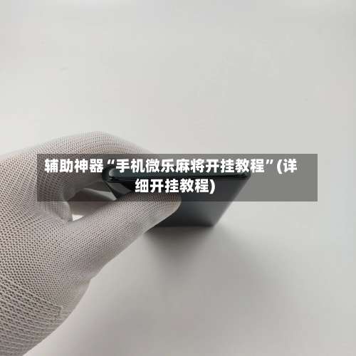 辅助神器“手机微乐麻将开挂教程”(详细开挂教程)-第1张图片