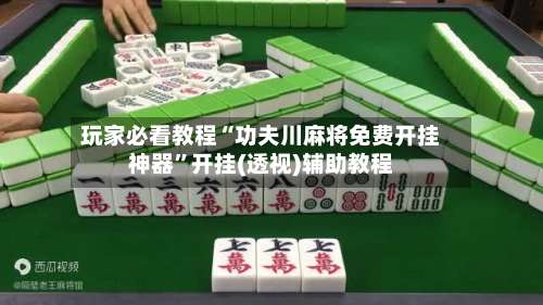 玩家必看教程“功夫川麻将免费开挂神器”开挂(透视)辅助教程-第1张图片