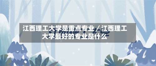 江西理工大学是重点专业／江西理工大学最好的专业是什么-第1张图片