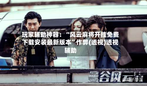 玩家辅助神器：“风云麻将开挂免费下载安装最新版本”作弊(透视)透视辅助-第2张图片