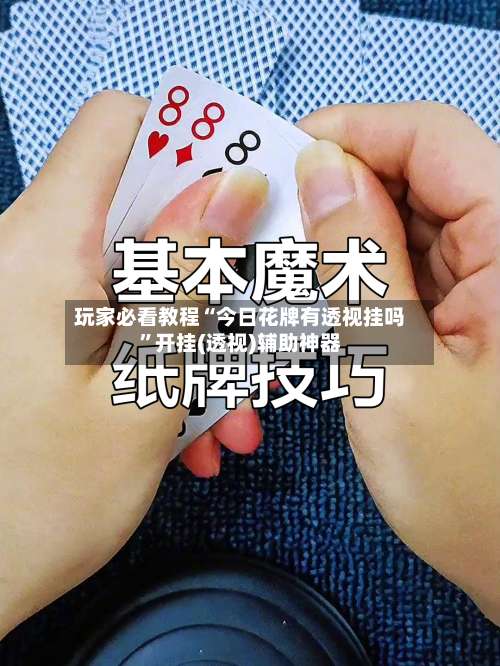 玩家必看教程“今日花牌有透视挂吗”开挂(透视)辅助神器-第1张图片