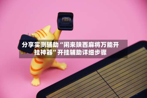 分享实测辅助“闲来陕西麻将万能开挂神器”开挂辅助详细步骤-第1张图片