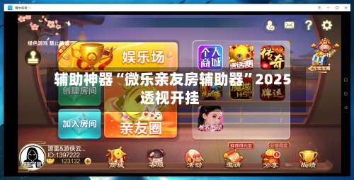 辅助神器“微乐亲友房辅助器	”2025透视开挂-第1张图片