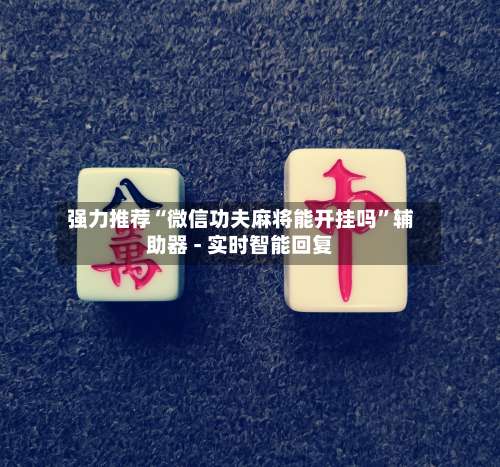强力推荐“微信功夫麻将能开挂吗”辅助器 - 实时智能回复-第1张图片