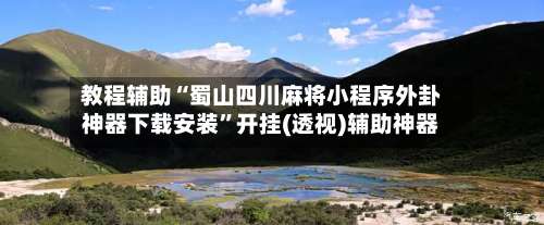 教程辅助“蜀山四川麻将小程序外卦神器下载安装	”开挂(透视)辅助神器-第2张图片