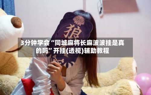 3分钟学会“同城麻将长麻波波挂是真的吗	”开挂(透视)辅助教程-第3张图片