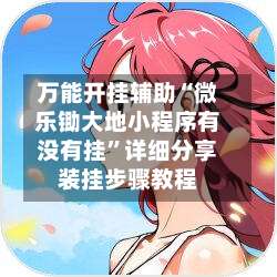 万能开挂辅助“微乐锄大地小程序有没有挂”详细分享装挂步骤教程-第1张图片