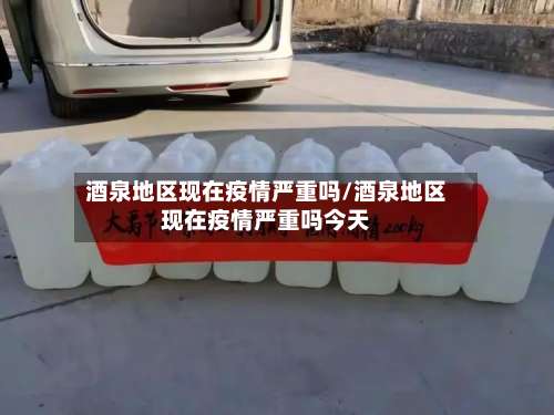 酒泉地区现在疫情严重吗/酒泉地区现在疫情严重吗今天-第1张图片