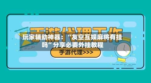 玩家辅助神器：“友空互娱麻将有挂吗”分享必要外挂教程-第1张图片