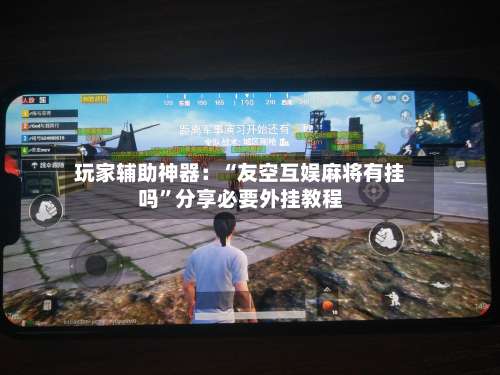 玩家辅助神器：“友空互娱麻将有挂吗	”分享必要外挂教程-第2张图片