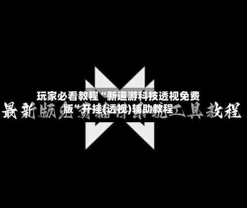 玩家必看教程“新道游科技透视免费版”开挂(透视)辅助教程-第1张图片