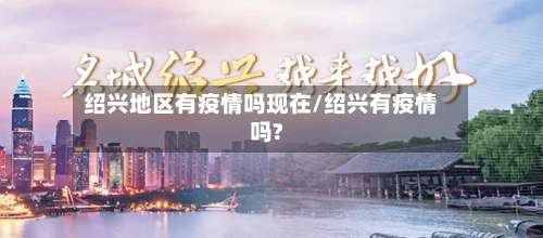 绍兴地区有疫情吗现在/绍兴有疫情吗?-第1张图片