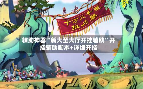 辅助神器“新大圣大厅开挂辅助	”开挂辅助脚本+详细开挂-第1张图片