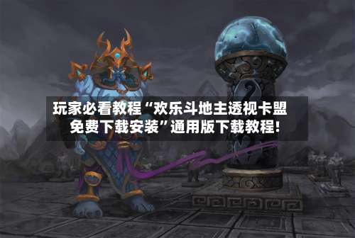 玩家必看教程“欢乐斗地主透视卡盟免费下载安装”通用版下载教程!-第1张图片