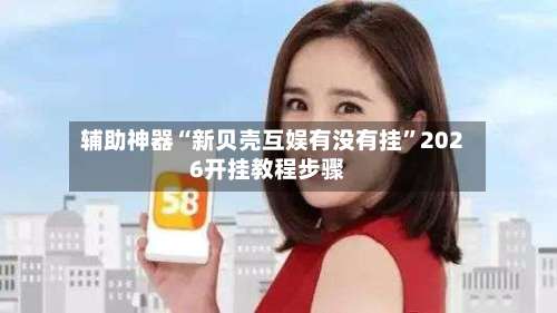 辅助神器“新贝壳互娱有没有挂”2026开挂教程步骤-第2张图片