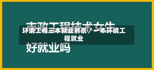 环境工程三本就业前景／一本环境工程就业-第2张图片