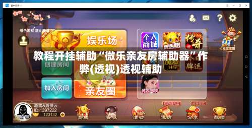 教程开挂辅助“微乐亲友房辅助器	”作弊(透视)透视辅助-第3张图片