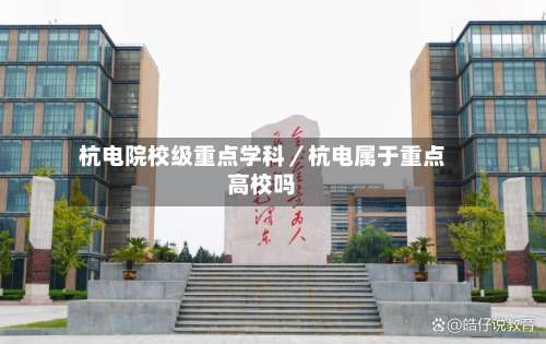 杭电院校级重点学科／杭电属于重点高校吗-第2张图片