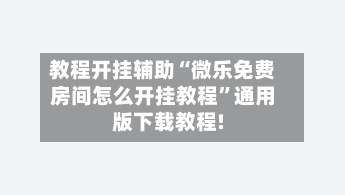 教程开挂辅助“微乐免费房间怎么开挂教程”通用版下载教程!-第2张图片