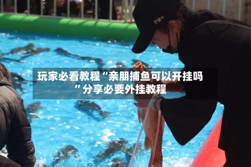 玩家必看教程“亲朋捕鱼可以开挂吗”分享必要外挂教程-第1张图片