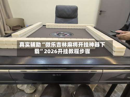 真实辅助“微乐吉林麻将开挂神器下载	”2026开挂教程步骤-第1张图片