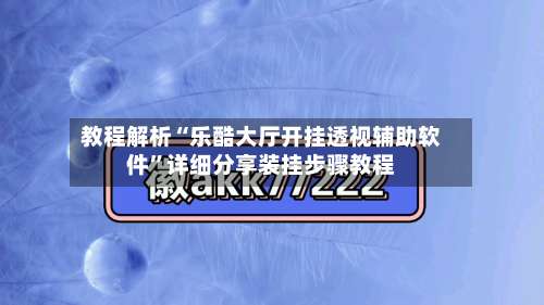 教程解析“乐酷大厅开挂透视辅助软件”详细分享装挂步骤教程-第1张图片
