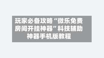 玩家必备攻略“微乐免费房间开挂神器”科技辅助神器手机版教程-第2张图片