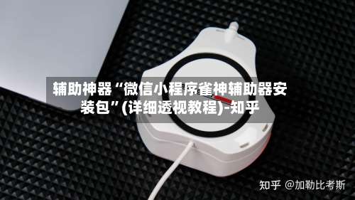 辅助神器“微信小程序雀神辅助器安装包”(详细透视教程)-知乎-第1张图片