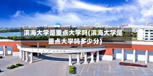 滨海大学是重点大学吗(滨海大学是重点大学吗多少分)-第2张图片