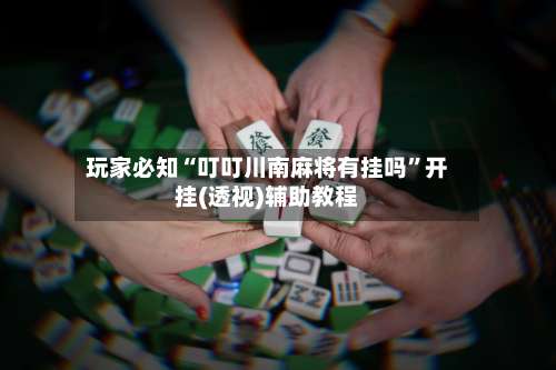 玩家必知“叮叮川南麻将有挂吗”开挂(透视)辅助教程-第1张图片