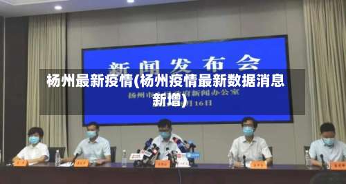 杨州最新疫情(杨州疫情最新数据消息新增)-第1张图片