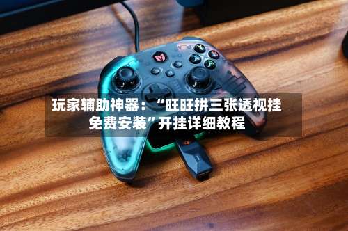 玩家辅助神器：“旺旺拼三张透视挂免费安装	”开挂详细教程-第2张图片