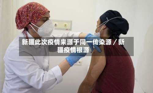 新疆此次疫情来源于同一传染源／新疆疫情根源-第1张图片