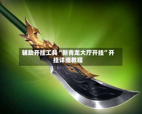 辅助开挂工具“新青龙大厅开挂”开挂详细教程-第1张图片