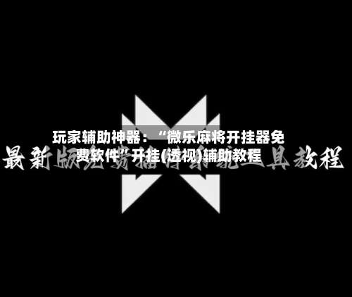 玩家辅助神器：“微乐麻将开挂器免费软件	”开挂(透视)辅助教程-第2张图片