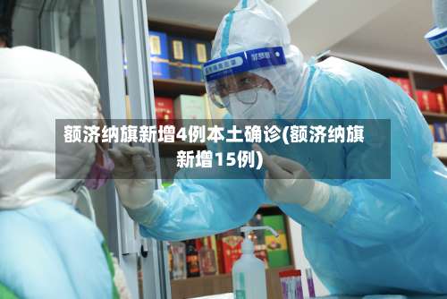 额济纳旗新增4例本土确诊(额济纳旗新增15例)-第1张图片