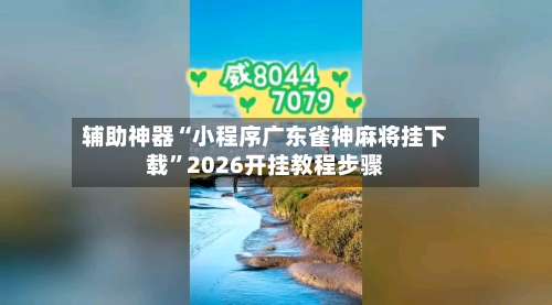辅助神器“小程序广东雀神麻将挂下载”2026开挂教程步骤-第1张图片