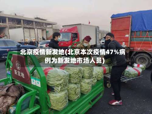 北京疫情新发地(北京本次疫情47%病例为新发地市场人员)-第2张图片