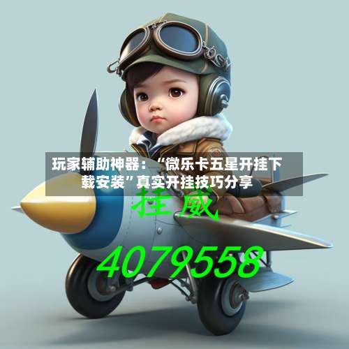 玩家辅助神器：“微乐卡五星开挂下载安装	”真实开挂技巧分享-第1张图片