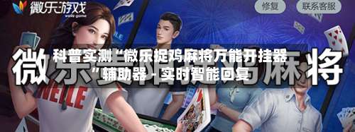 科普实测“微乐捉鸡麻将万能开挂器	”辅助器 - 实时智能回复-第1张图片