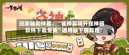 玩家辅助神器：“雀神麻将开挂神器软件下载免费	”通用版下载教程!-第2张图片